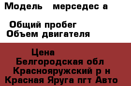  › Модель ­ мерседес а140 › Общий пробег ­ 235 000 › Объем двигателя ­ 1 400 › Цена ­ 263 000 - Белгородская обл., Краснояружский р-н, Красная Яруга пгт Авто » Продажа легковых автомобилей   . Белгородская обл.